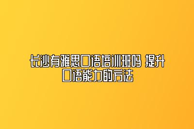 长沙有雅思口语培训班吗 提升口语能力的方法