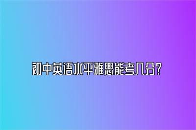 初中英语水平雅思能考几分？ 