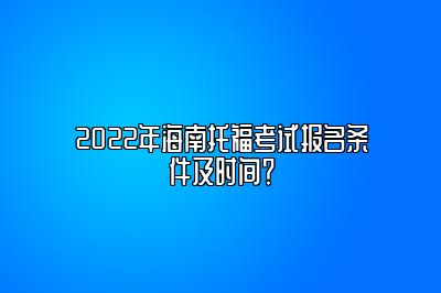 2022年海南托福考试报名条件及时间？