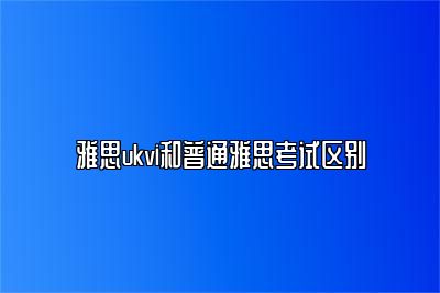 雅思ukvi和普通雅思考试区别