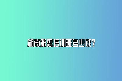 湖南雅思培训班多少钱？