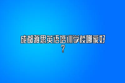 成都雅思英语培训学校哪家好？