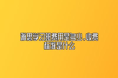 雅思学习班费用是多少，收费标准是什么