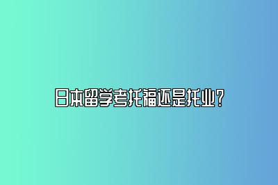 日本留学考托福还是托业？