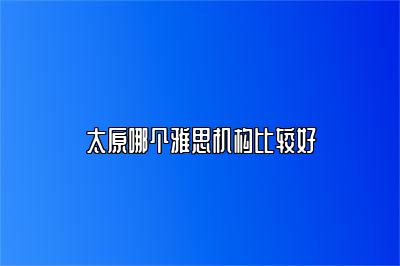 太原哪个雅思机构比较好