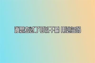 雅思考过了可以干嘛 用处多吗 