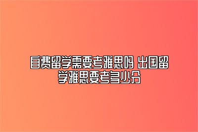 自费留学需要考雅思吗 出国留学雅思要考多少分