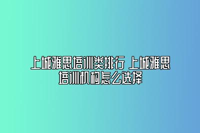 上城雅思培训类排行 上城雅思培训机构怎么选择