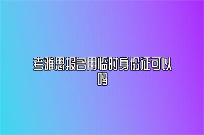 考雅思报名用临时身份证可以吗