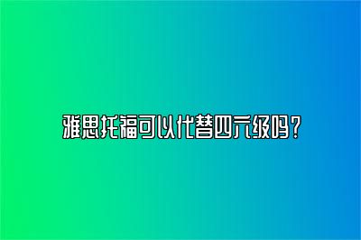 雅思托福可以代替四六级吗？