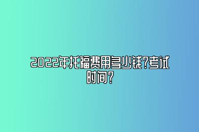 2022年托福费用多少钱？考试时间？