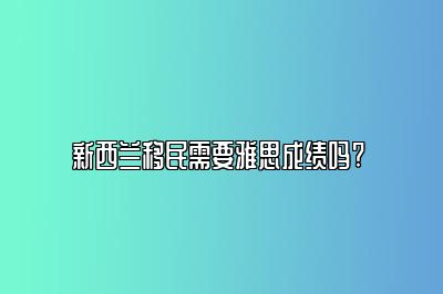 新西兰移民需要雅思成绩吗? 