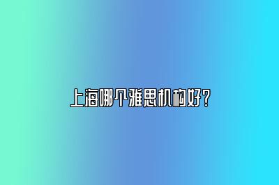 上海哪个雅思机构好？