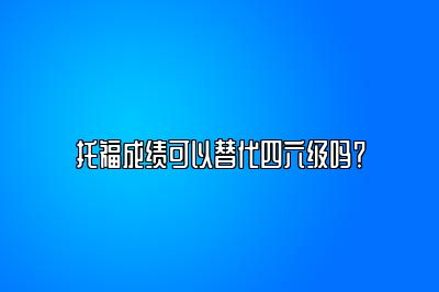 托福成绩可以替代四六级吗？