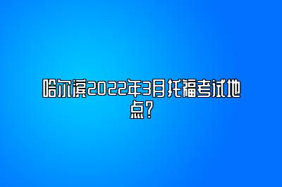 哈尔滨2022年3月托福考试地点？