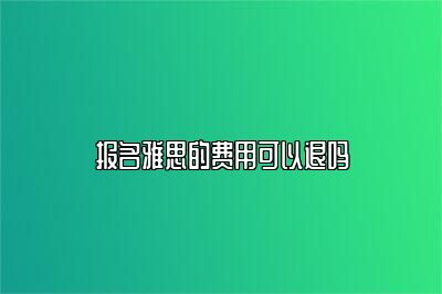 报名雅思的费用可以退吗