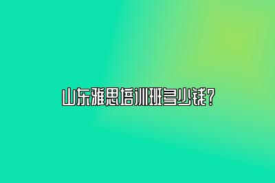 山东雅思培训班多少钱？