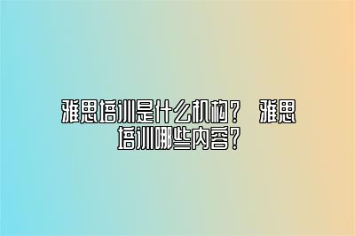 雅思培训是什么机构？​雅思培训哪些内容？