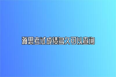 雅思考试成绩多久可以查询