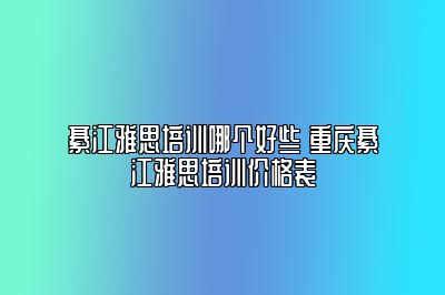 綦江雅思培训哪个好些 重庆綦江雅思培训价格表