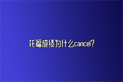 托福成绩为什么cancel？