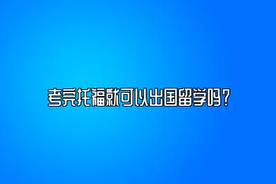 考完托福就可以出国留学吗？