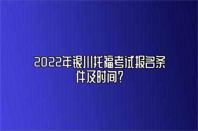 2022年银川托福考试报名条件及时间？