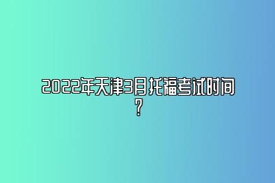 2022年天津3月托福考试时间？