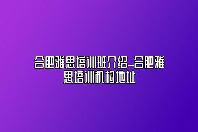 合肥雅思培训班介绍_合肥雅思培训机构地址