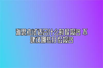 雅思考试适合什么时候报名 不建议哪些月份报名