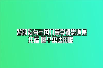 暂时没有出国打算学雅思还是托福 哪个更适用呢 