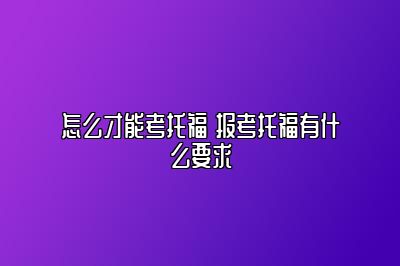 怎么才能考托福 报考托福有什么要求