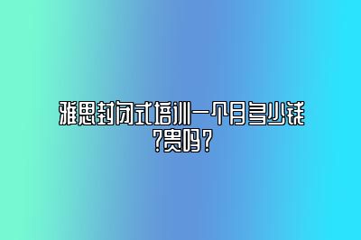 雅思封闭式培训一个月多少钱？贵吗？