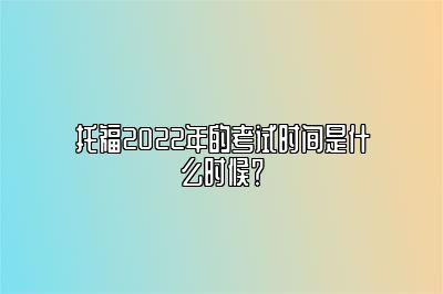 托福2022年的考试时间是什么时候？