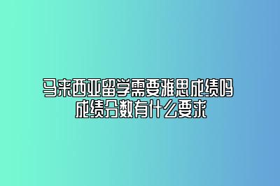 马来西亚留学需要雅思成绩吗 成绩分数有什么要求