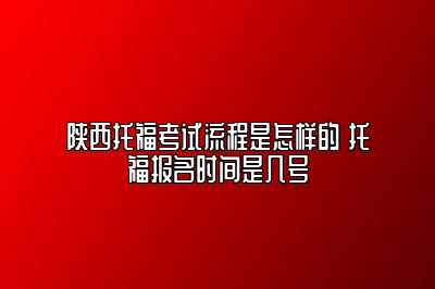 陕西托福考试流程是怎样的 托福报名时间是几号