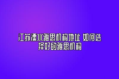 江苏溧水雅思机构地址 如何选择好的雅思机构