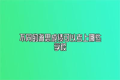 不同的雅思成绩可以考上哪些学校