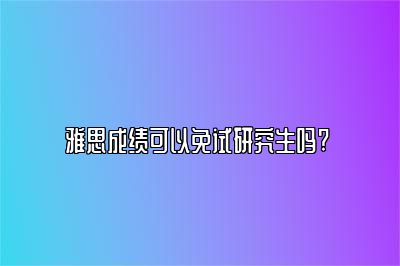 雅思成绩可以免试研究生吗? 