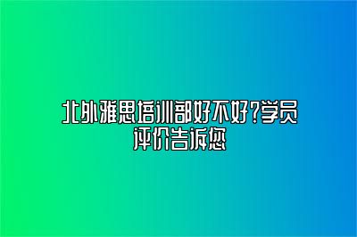 北外雅思培训部好不好？学员评价告诉您