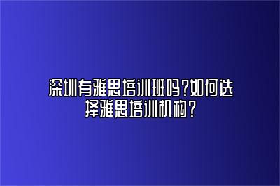 深圳有雅思培训班吗？如何选择雅思培训机构？