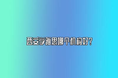 西安学雅思哪个机构好？