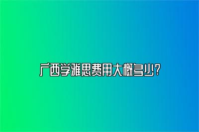 广西学雅思费用大概多少?