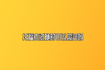 托福考试随时可以报名吗