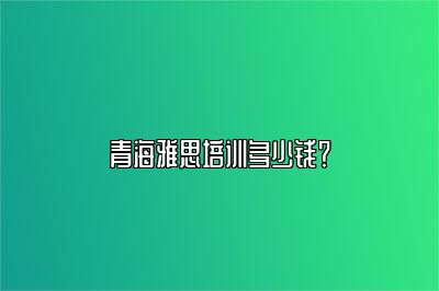 青海雅思培训多少钱？