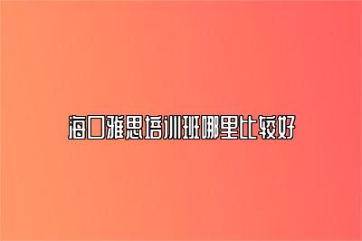 海口雅思培训班哪里比较好