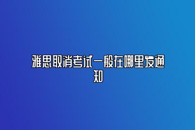 雅思取消考试一般在哪里发通知