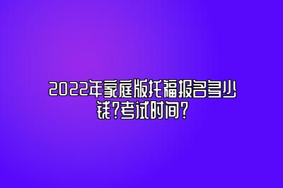 2022年家庭版托福报名多少钱？考试时间？