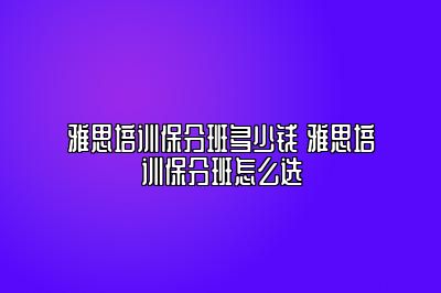 雅思培训保分班多少钱 雅思培训保分班怎么选