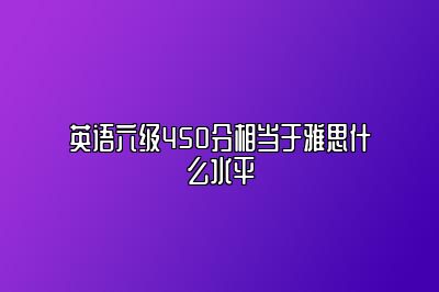 英语六级450分相当于雅思什么水平